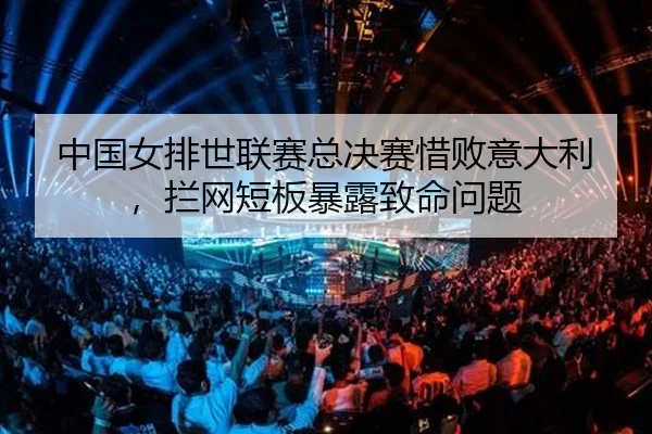 中国女排世联赛总决赛惜败意大利，拦网短板暴露致命问题